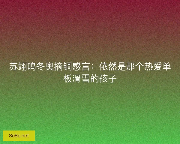 苏翊鸣冬奥摘铜感言：依然是那个热爱单板滑雪的孩子