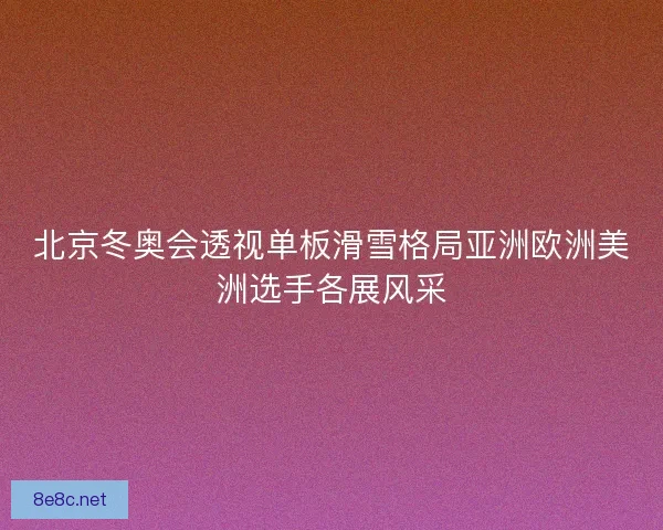 北京冬奥会透视单板滑雪格局亚洲欧洲美洲选手各展风采