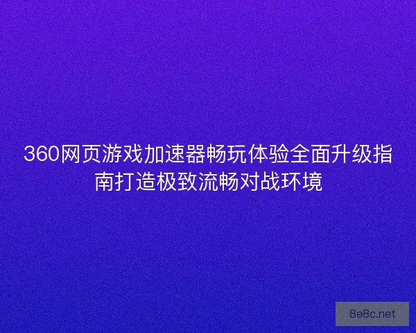 360网页游戏加速器畅玩体验全面升级指南打造极致流畅对战环境