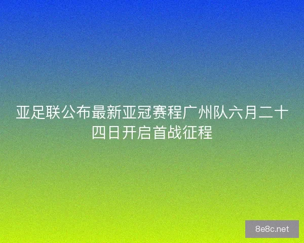 亚足联公布最新亚冠赛程广州队六月二十四日开启首战征程