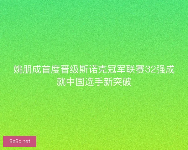 姚朋成首度晋级斯诺克冠军联赛32强成就中国选手新突破