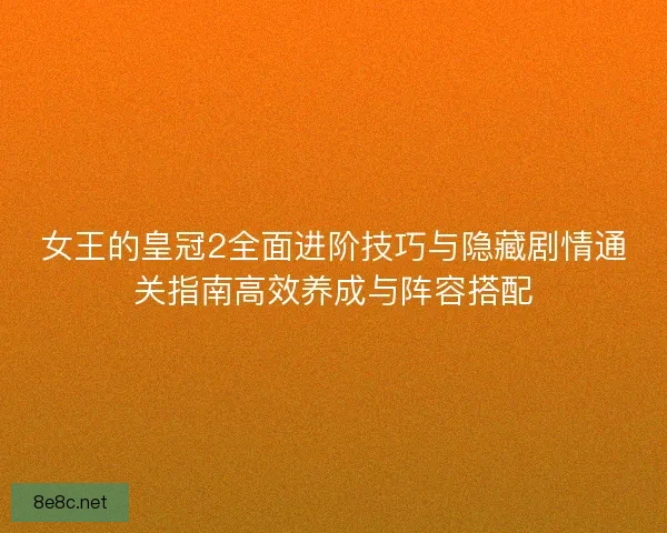 女王的皇冠2全面进阶技巧与隐藏剧情通关指南高效养成与阵容搭配