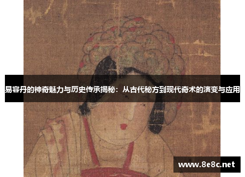 易容丹的神奇魅力与历史传承揭秘:从古代秘方到现代奇术的演变与应用